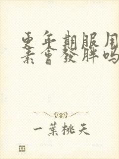 更年期服用雌激素会发胖吗