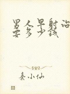 男人早射治疗需要多少钱