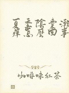 夏季阴囊潮湿瘙痒怎么回事