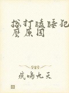 总打瞌睡犯困什么原因