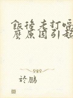 饭后老打嗝是什么原因引起的