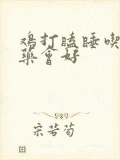 鸡打瞌睡吃什么药会好