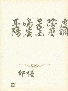 耳鸣是阴虚还是阳虚怎么调理男性