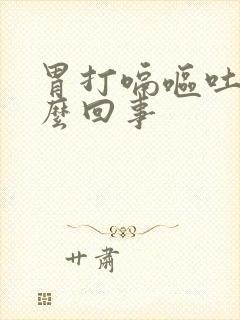 胃打嗝呕吐是怎么回事