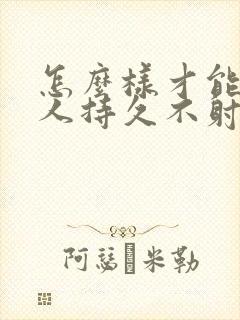 怎么样才能让男人持久不射