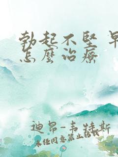 勃起不坚 早射怎么治疗