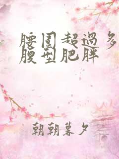 腰围超过多少是腹型肥胖