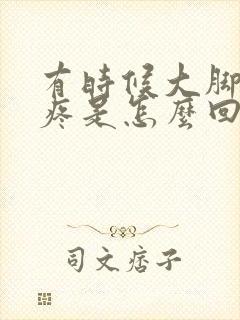 有时候大脚趾头疼是怎么回事