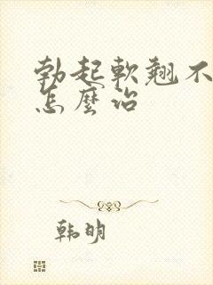 勃起软翘不起来怎么治