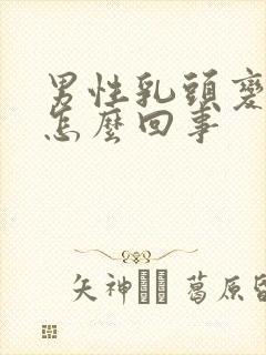 男性乳头变大是怎么回事