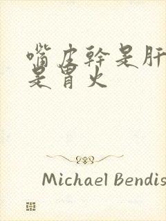 嘴皮干是肝火还是胃火