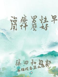 治疗男性早些泄用什么好