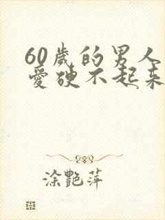 60岁的男人爱爱硬不起来