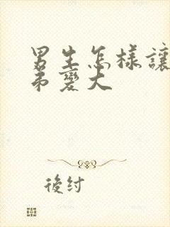 男生怎样让小弟弟变大