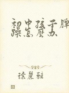 初中孩子脾气暴躁怎么办