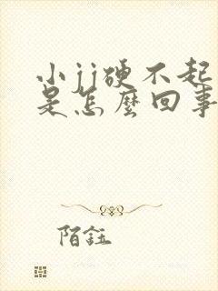 小jj硬不起来是怎么回事