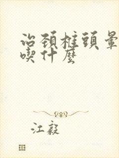 治颈椎头晕的药吃什么