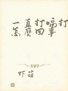 一直打嗝打不停怎么回事