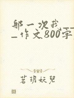 那一次我____作文800字左右