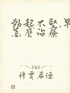 勃起不坚,早射怎么治疗