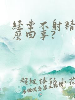 经常不射精是怎么回事?