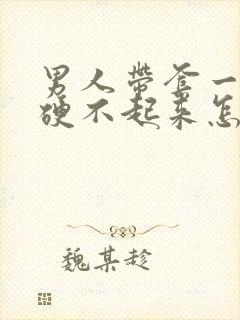 男人带套一会就硬不起来怎么回事