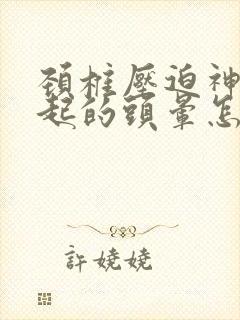 颈椎压迫神经引起的头晕怎么治疗