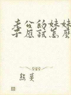 老公的妹妹我儿子应该怎么称呼她