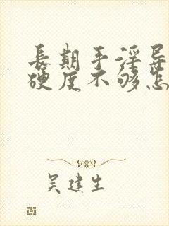 长期手淫导致的硬度不够怎么治疗