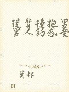 从背后抱男人,男人的感受是什么