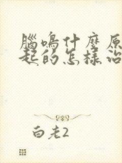 脑鸣什么原因引起的怎样治疗最好