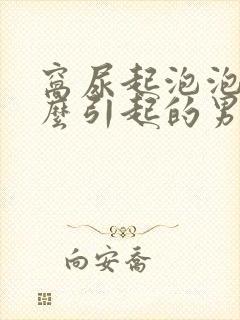 窝尿起泡泡是什么引起的男