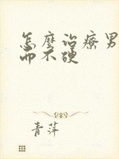 怎么治疗男性勃而不硬