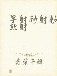 早射秒射动几下就射