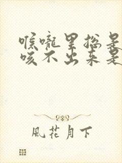 喉咙里总是有痰咳不出来是什么原因