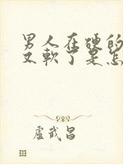 男人在硬的时候又软了是怎么回事