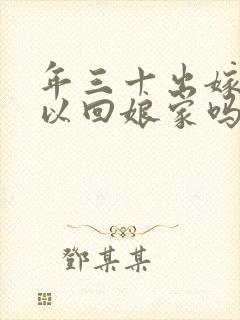 年三十出嫁女可以回娘家吗