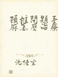 颈椎问题手麻脚麻怎么治疗