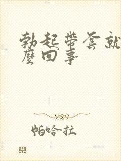 勃起带套就软怎么回事