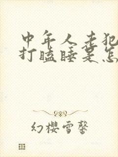 中年人老犯困想打瞌睡是怎么回事