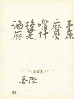 酒后嘴麻手麻脚麻是什么原因