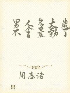 男人多大岁数就不会晨勃了