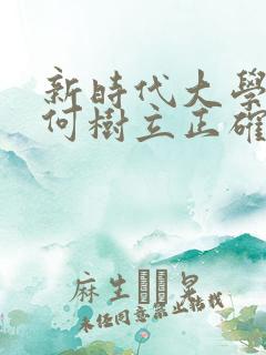 新时代大学生如何树立正确的人生观