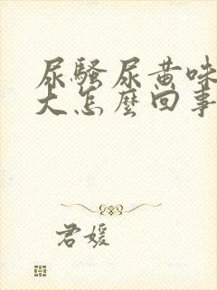 尿骚尿黄味特别大怎么回事