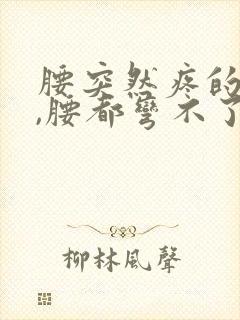 腰突然疼的厉害,腰都弯不了了是怎么了