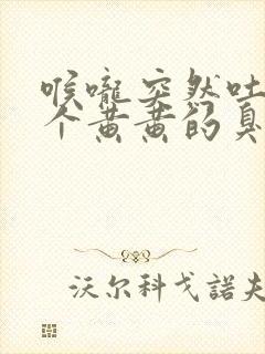 喉咙突然吐出一个黄黄的臭东西