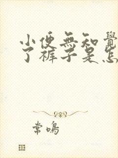 小便无知觉就尿了裤子是怎么回事