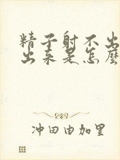 精子射不出来流出来是怎么回事