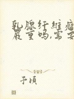 乳腺纤维瘤二级严重吗,需要做手术吗