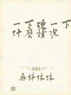 一下硬一下软是什么情况